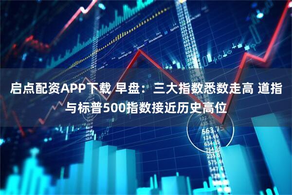 启点配资APP下载 早盘：三大指数悉数走高 道指与标普500指数接近历史高位