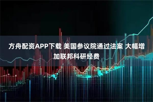 方舟配资APP下载 美国参议院通过法案 大幅增加联邦科研经费