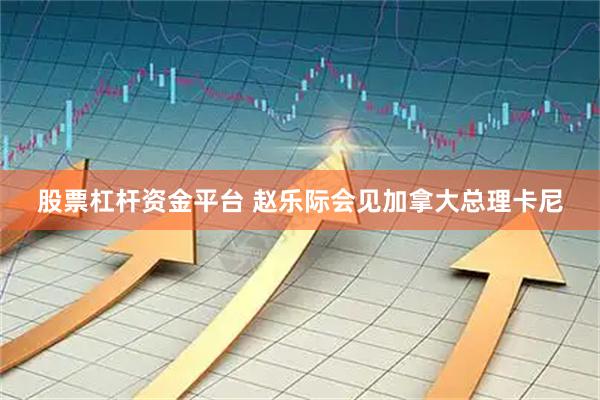 股票杠杆资金平台 赵乐际会见加拿大总理卡尼