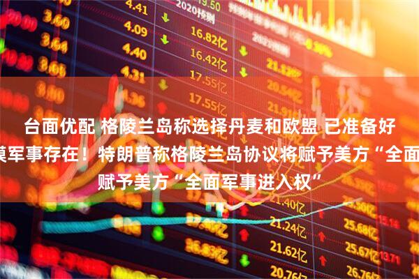 台面优配 格陵兰岛称选择丹麦和欧盟 已准备好迎接更大规模军事存在！特朗普称格陵兰岛协议将赋予美方“全面军事进入权”