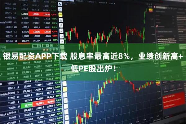 银易配资APP下载 股息率最高近8%，业绩创新高+低PE股出炉！