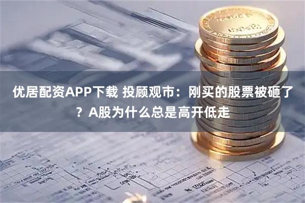 优居配资APP下载 投顾观市：刚买的股票被砸了？A股为什么总是高开低走