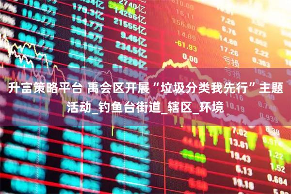 升富策略平台 禹会区开展“垃圾分类我先行”主题活动_钓鱼台街道_辖区_环境