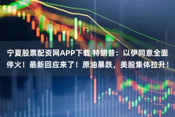 宁夏股票配资网APP下载 特朗普：以伊同意全面停火！最新回应来了！原油暴跌，美股集体拉升！