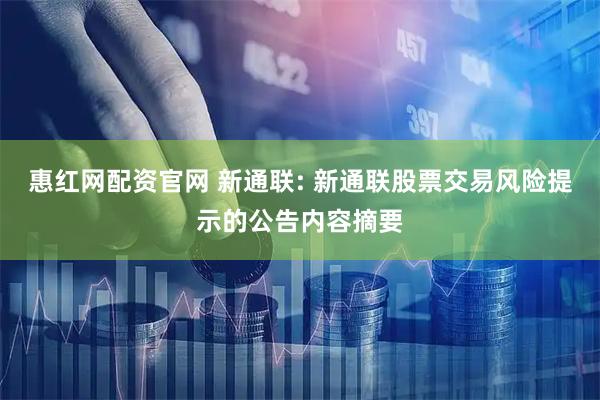 惠红网配资官网 新通联: 新通联股票交易风险提示的公告内容摘要