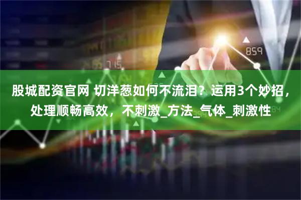 股城配资官网 切洋葱如何不流泪？运用3个妙招，处理顺畅高效，不刺激_方法_气体_刺激性