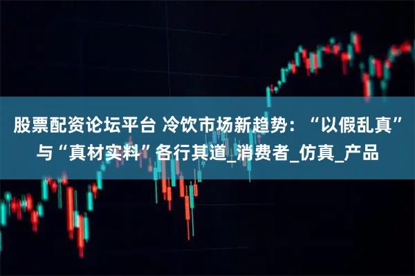 股票配资论坛平台 冷饮市场新趋势：“以假乱真”与“真材实料”各行其道_消费者_仿真_产品