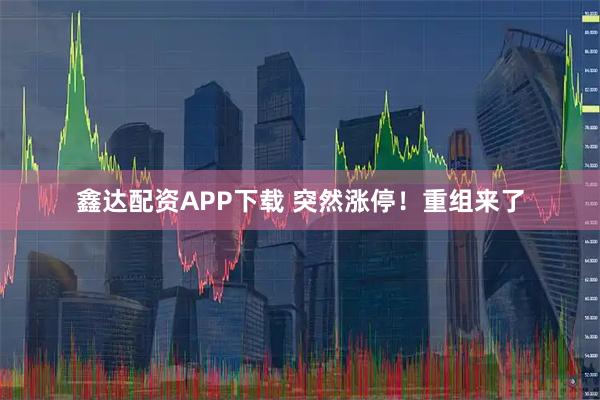 鑫达配资APP下载 突然涨停！重组来了
