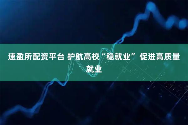 速盈所配资平台 护航高校“稳就业” 促进高质量就业