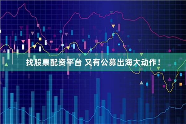 找股票配资平台 又有公募出海大动作！