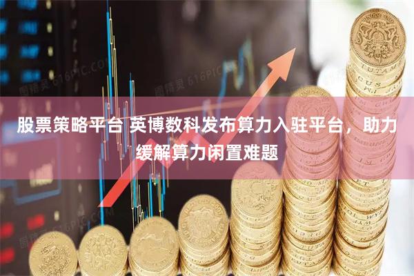 股票策略平台 英博数科发布算力入驻平台，助力缓解算力闲置难题