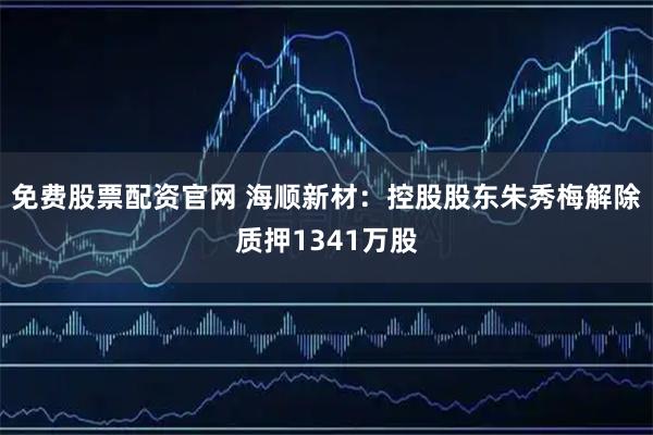 免费股票配资官网 海顺新材：控股股东朱秀梅解除质押1341万股