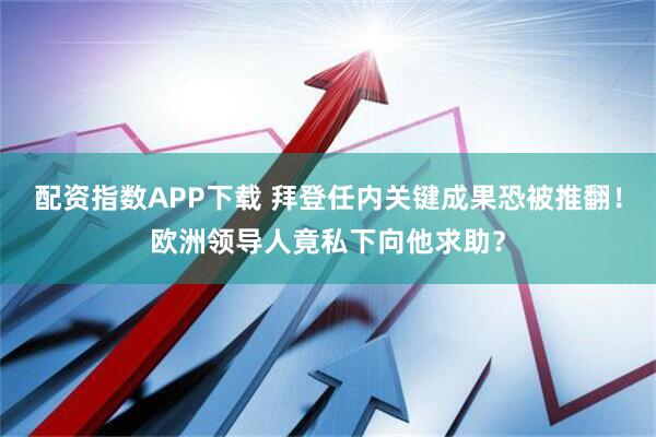 配资指数APP下载 拜登任内关键成果恐被推翻！欧洲领导人竟私下向他求助？