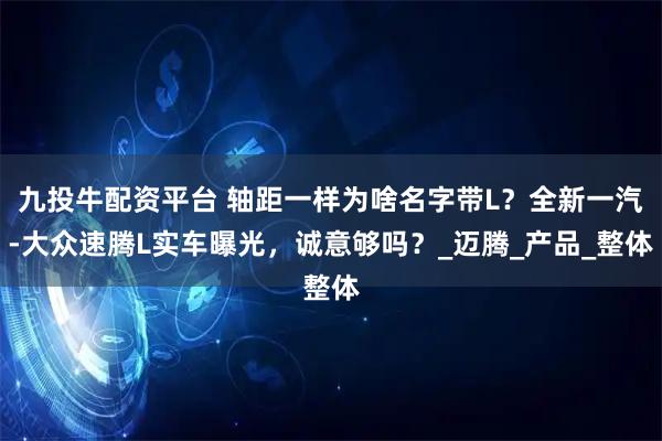 九投牛配资平台 轴距一样为啥名字带L？全新一汽-大众速腾L实车曝光，诚意够吗？_迈腾_产品_整体