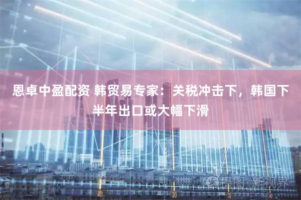 恩卓中盈配资 韩贸易专家：关税冲击下，韩国下半年出口或大幅下滑