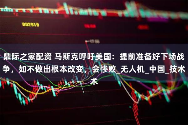 鼎际之家配资 马斯克呼吁美国：提前准备好下场战争，如不做出根本改变，会惨败_无人机_中国_技术