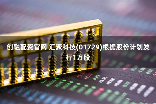 创融配资官网 汇聚科技(01729)根据股份计划发行1万股