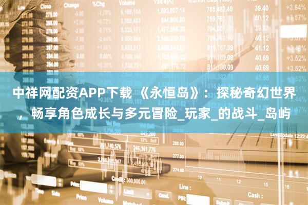 中祥网配资APP下载 《永恒岛》：探秘奇幻世界，畅享角色成长与多元冒险_玩家_的战斗_岛屿