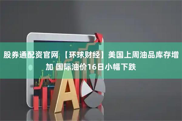 股券通配资官网 【环球财经】美国上周油品库存增加 国际油价16日小幅下跌
