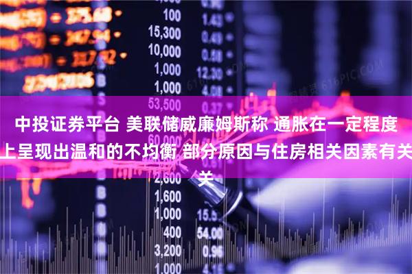 中投证券平台 美联储威廉姆斯称 通胀在一定程度上呈现出温和的不均衡 部分原因与住房相关因素有关