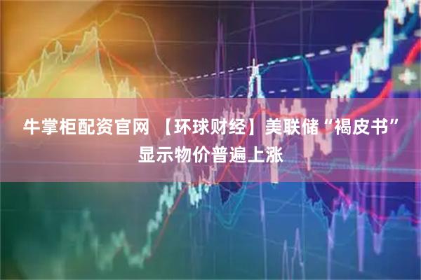 牛掌柜配资官网 【环球财经】美联储“褐皮书”显示物价普遍上涨