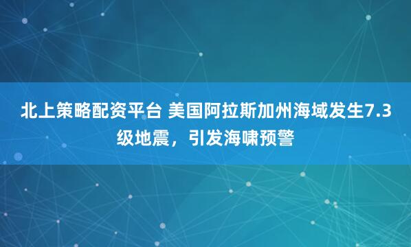 北上策略配资平台 美国阿拉斯加州海域发生7.3级地震，引发海啸预警
