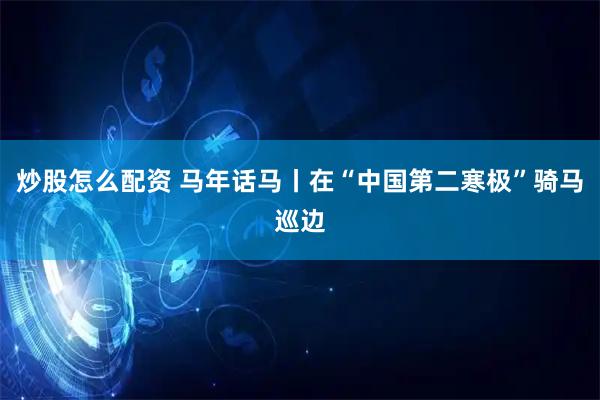炒股怎么配资 马年话马丨在“中国第二寒极”骑马巡边
