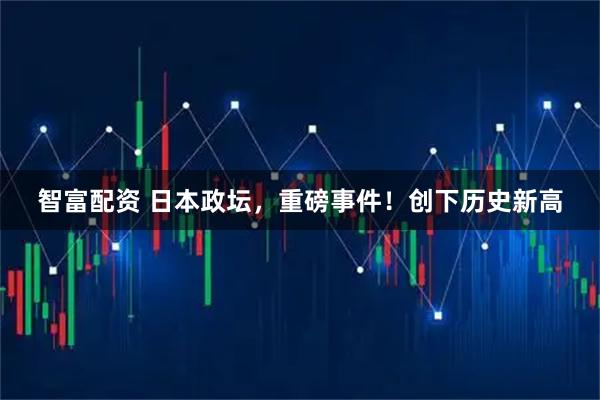 智富配资 日本政坛，重磅事件！创下历史新高