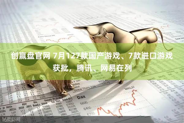 创赢盘官网 7月127款国产游戏、7款进口游戏获批，腾讯、网易在列