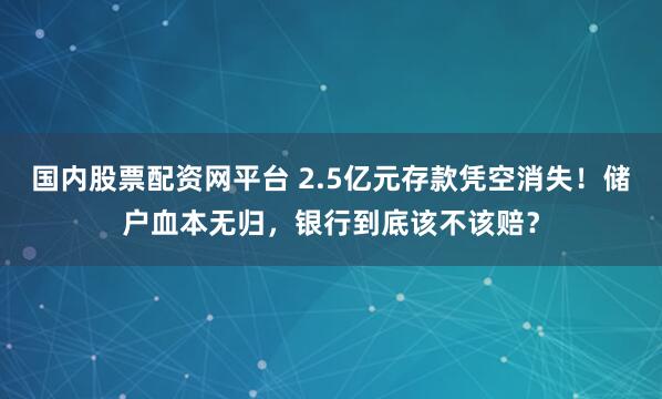 国内股票配资网平台 2.5亿元存款凭空消失！储户血本无归，银行到底该不该赔？