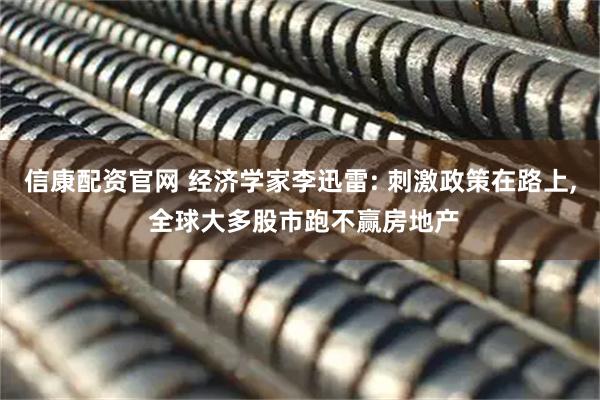 信康配资官网 经济学家李迅雷: 刺激政策在路上, 全球大多股市跑不赢房地产