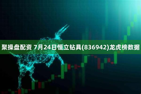聚操盘配资 7月24日恒立钻具(836942)龙虎榜数据