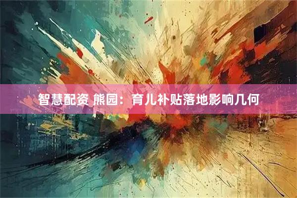 智慧配资 熊园：育儿补贴落地影响几何