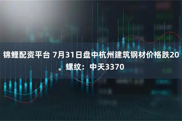 锦鲤配资平台 7月31日盘中杭州建筑钢材价格跌20。螺纹：中天3370