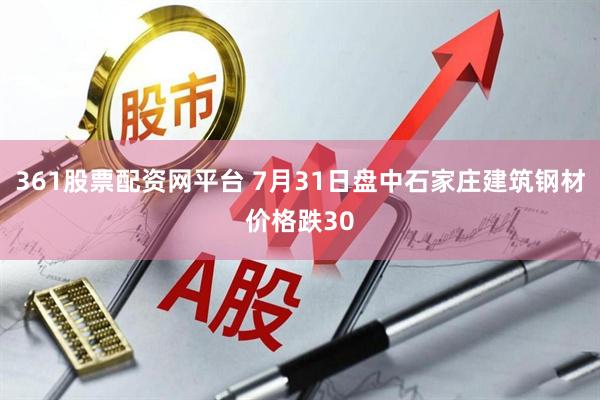361股票配资网平台 7月31日盘中石家庄建筑钢材价格跌30