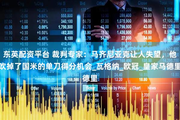 东英配资平台 裁判专家：马齐尼亚克让人失望，他吹掉了国米的单刀得分机会_瓦格纳_欧冠_皇家马德里