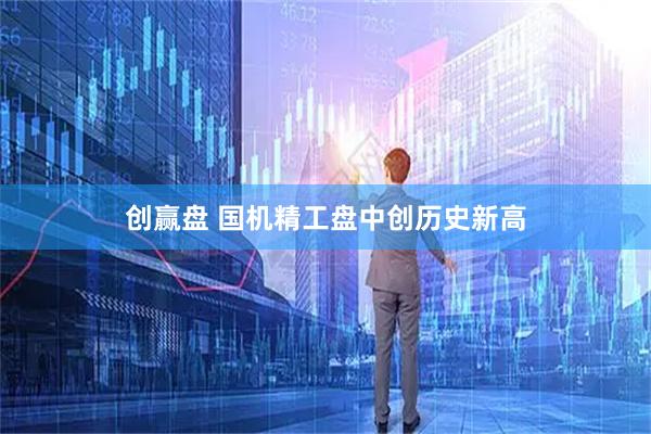 创赢盘 国机精工盘中创历史新高
