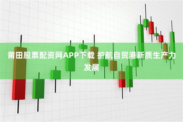 莆田股票配资网APP下载 护航自贸港新质生产力发展