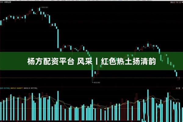 杨方配资平台 风采丨红色热土扬清韵