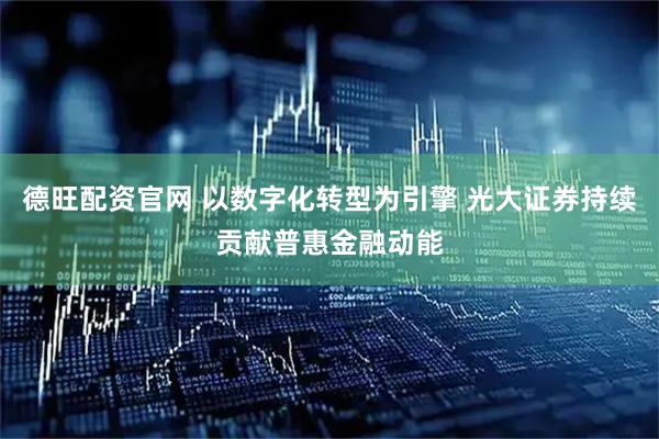 德旺配资官网 以数字化转型为引擎 光大证券持续贡献普惠金融动能