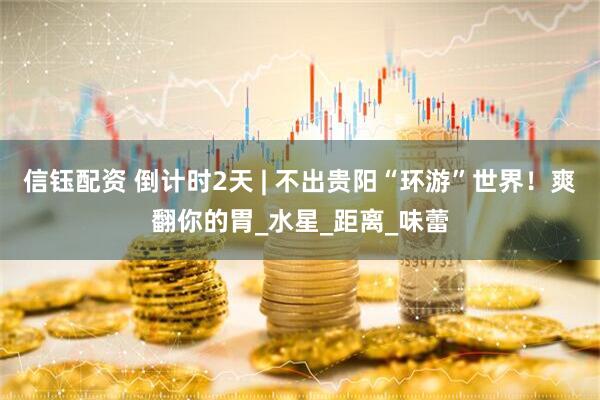 信钰配资 倒计时2天 | 不出贵阳“环游”世界！爽翻你的胃_水星_距离_味蕾
