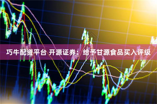 巧牛配资平台 开源证券：给予甘源食品买入评级
