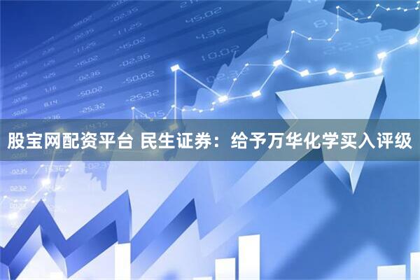 股宝网配资平台 民生证券：给予万华化学买入评级