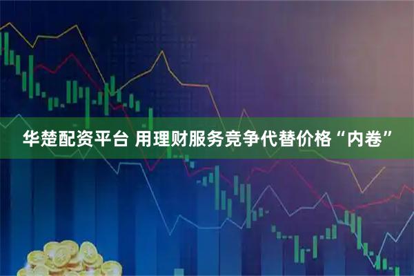 华楚配资平台 用理财服务竞争代替价格“内卷”