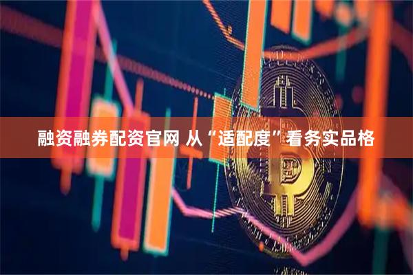 融资融券配资官网 从“适配度”看务实品格