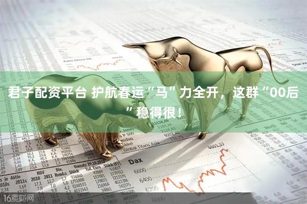君子配资平台 护航春运“马”力全开，这群“00后”稳得很！