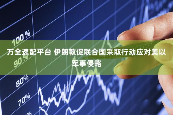 万全速配平台 伊朗敦促联合国采取行动应对美以军事侵略