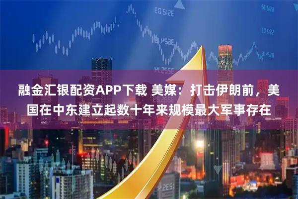融金汇银配资APP下载 美媒：打击伊朗前，美国在中东建立起数十年来规模最大军事存在