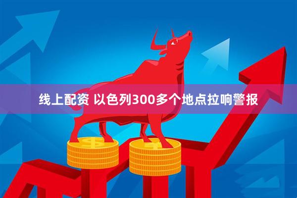 线上配资 以色列300多个地点拉响警报