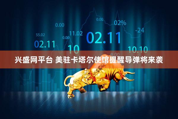 兴盛网平台 美驻卡塔尔使馆提醒导弹将来袭